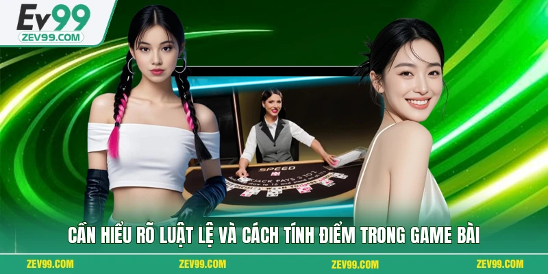 Cần hiểu rõ luật lệ và cách tính điểm trong game bài